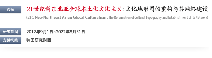 议题: 21世纪新东北亚全球本土化文化主义 : 文化地形图的重构与其网络建设 (Neo-Northeast Asian Glocal Culturalism: The Reformation of Cultural Topography and Establishment of its Network) / 研究期间: 2012年9月1日~2022年8月31日 / 支援机关: 韩国研究财团