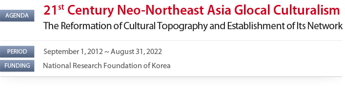 Agenda:Neo-Northeast Asian Glocal Culturalism : The Reformation of Cultural Topography and Establishment of Its Network / Period: September 1, 2012 ~ August 31, 2022 / Funding: National Research Foundation of Korea